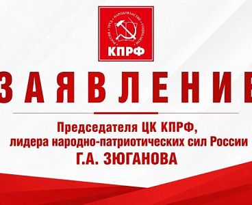 Заявление Председателя ЦК КПРФ, лидера народно-патриотических сил России Геннадия Зюганова